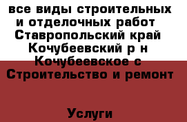 все виды строительных и отделочных работ - Ставропольский край, Кочубеевский р-н, Кочубеевское с. Строительство и ремонт » Услуги   . Ставропольский край